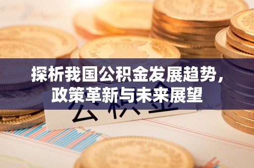 哈密探析我国公积金发展趋势，政策革新与未来展望