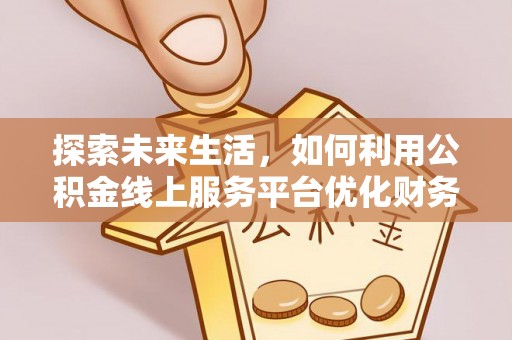 哈密探索未来生活，如何利用公积金线上服务平台优化财务管理