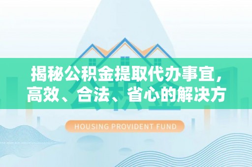 哈密揭秘公积金提取代办事宜，高效、合法、省心的解决方案