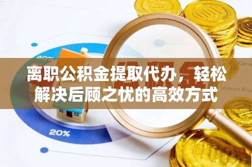 哈密离职公积金提取代办，轻松解决后顾之忧的高效方式