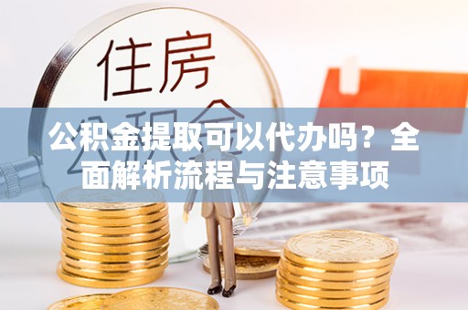 哈密公积金提取可以代办吗？全面解析流程与注意事项