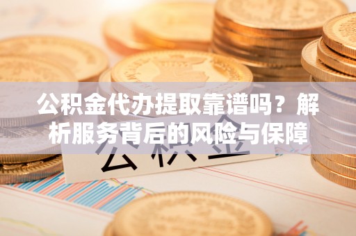哈密公积金代办提取靠谱吗？解析服务背后的风险与保障