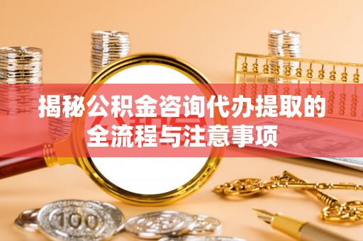 哈密揭秘公积金咨询代办提取的全流程与注意事项