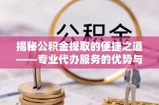 哈密揭秘公积金提取的便捷之道——专业代办服务的优势与选择