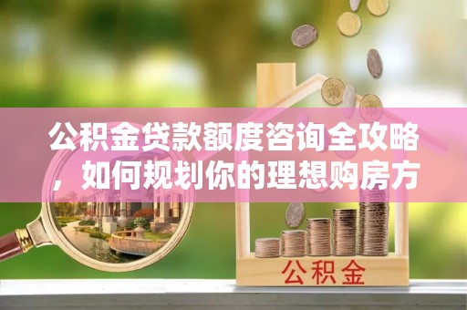 哈密公积金贷款额度咨询全攻略，如何规划你的理想购房方案