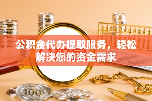 哈密公积金代办提取服务，轻松解决您的资金需求