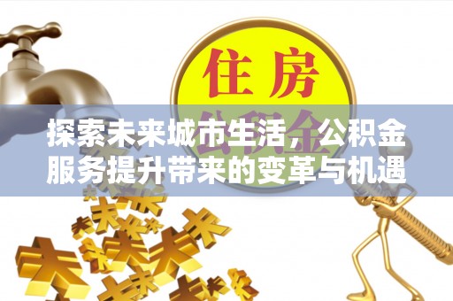 哈密探索未来城市生活，公积金服务提升带来的变革与机遇