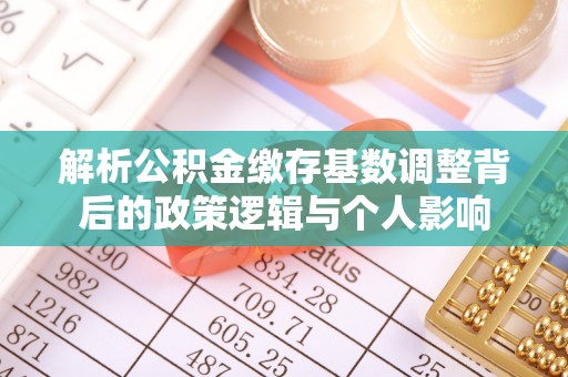 哈密解析公积金缴存基数调整背后的政策逻辑与个人影响