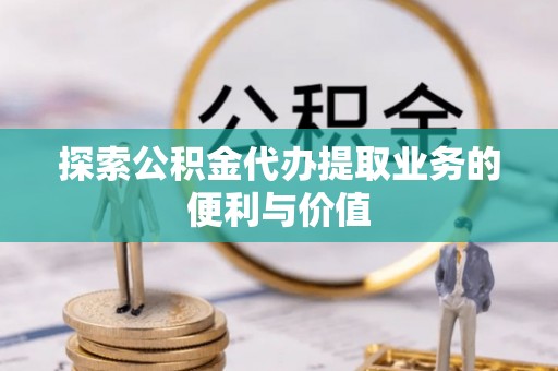 哈密探索公积金代办提取业务的便利与价值