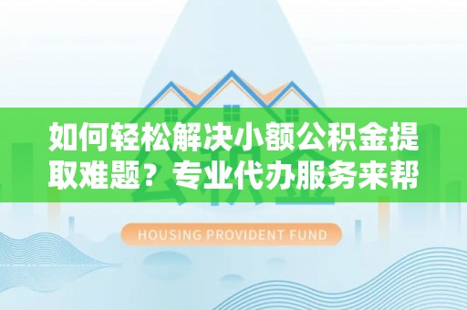 哈密如何轻松解决小额公积金提取难题？专业代办服务来帮忙