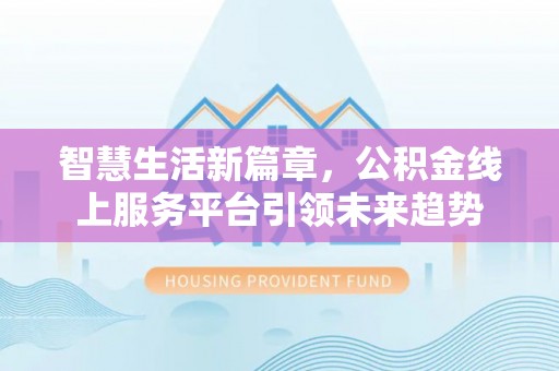 哈密智慧生活新篇章，公积金线上服务平台引领未来趋势