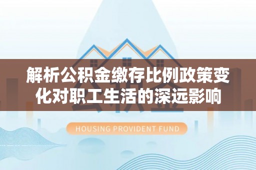 哈密解析公积金缴存比例政策变化对职工生活的深远影响