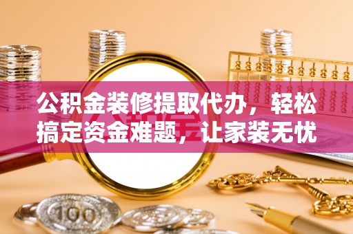 哈密公积金装修提取代办，轻松搞定资金难题，让家装无忧