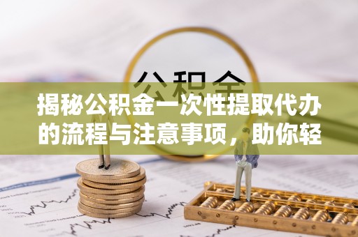 哈密揭秘公积金一次性提取代办的流程与注意事项，助你轻松搞定财务规划