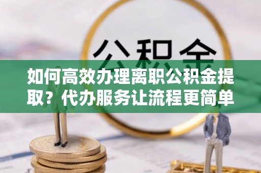 哈密如何高效办理离职公积金提取？代办服务让流程更简单