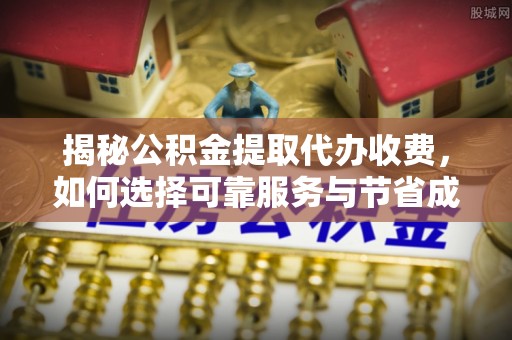哈密揭秘公积金提取代办收费，如何选择可靠服务与节省成本？
