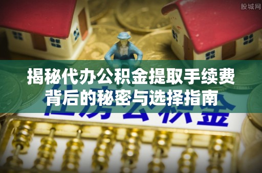 哈密揭秘代办公积金提取手续费背后的秘密与选择指南
