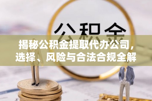 哈密揭秘公积金提取代办公司，选择、风险与合法合规全解析