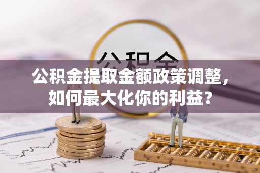 哈密公积金提取金额政策调整，如何最大化你的利益？