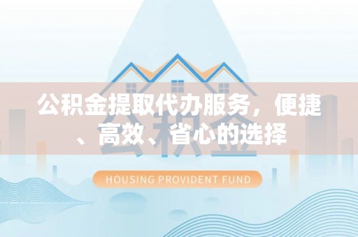 哈密公积金提取代办服务，便捷、高效、省心的选择
