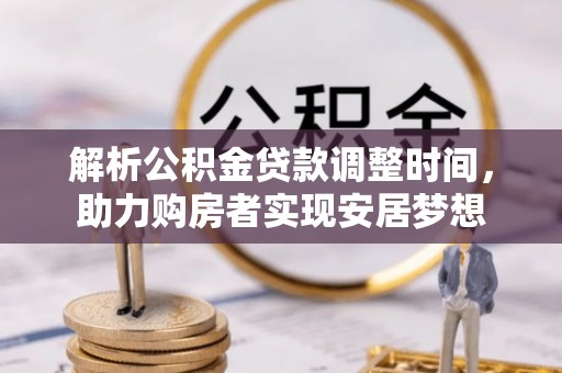 哈密解析公积金贷款调整时间，助力购房者实现安居梦想