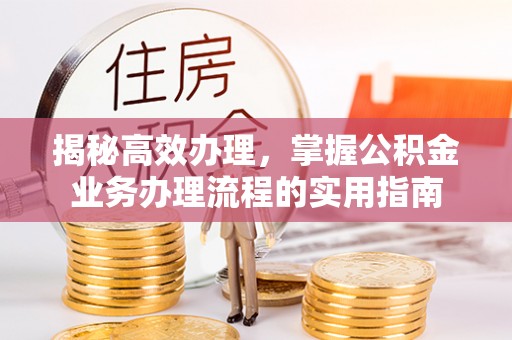 哈密揭秘高效办理，掌握公积金业务办理流程的实用指南