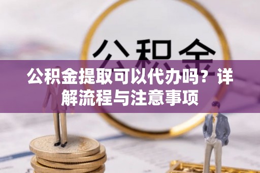 哈密公积金提取可以代办吗？详解流程与注意事项