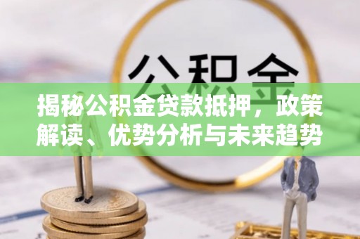 哈密揭秘公积金贷款抵押，政策解读、优势分析与未来趋势