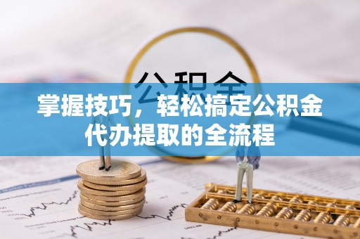 哈密掌握技巧，轻松搞定公积金代办提取的全流程