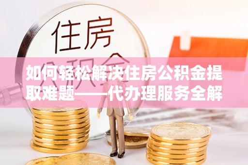 哈密如何轻松解决住房公积金提取难题——代办理服务全解析