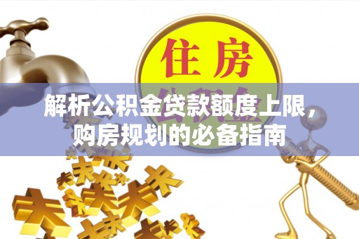 哈密解析公积金贷款额度上限，购房规划的必备指南