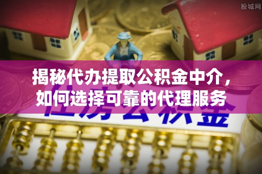 哈密揭秘代办提取公积金中介，如何选择可靠的代理服务