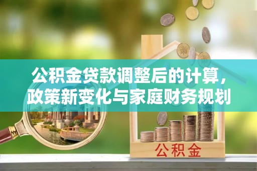 哈密公积金贷款调整后的计算，政策新变化与家庭财务规划