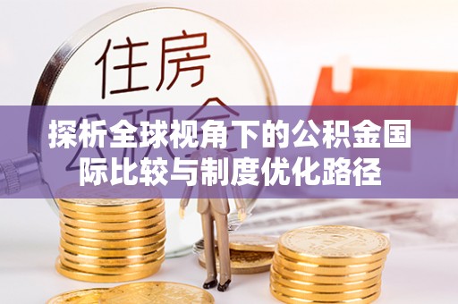 哈密探析全球视角下的公积金国际比较与制度优化路径