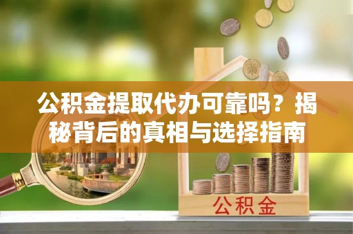 哈密公积金提取代办可靠吗？揭秘背后的真相与选择指南