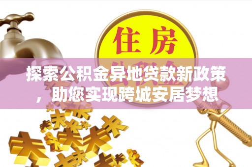 哈密探索公积金异地贷款新政策，助您实现跨城安居梦想