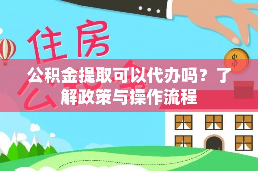 哈密公积金提取可以代办吗？了解政策与操作流程