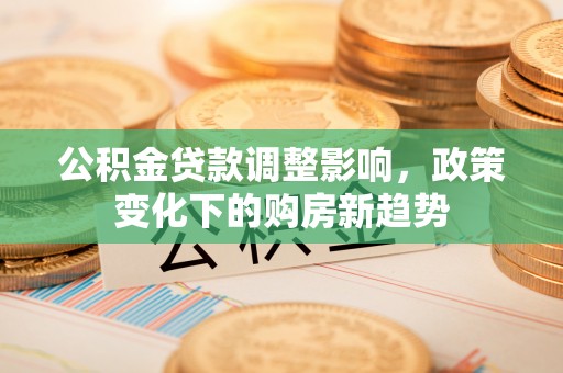 哈密公积金贷款调整影响，政策变化下的购房新趋势