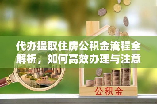 哈密代办提取住房公积金流程全解析，如何高效办理与注意事项