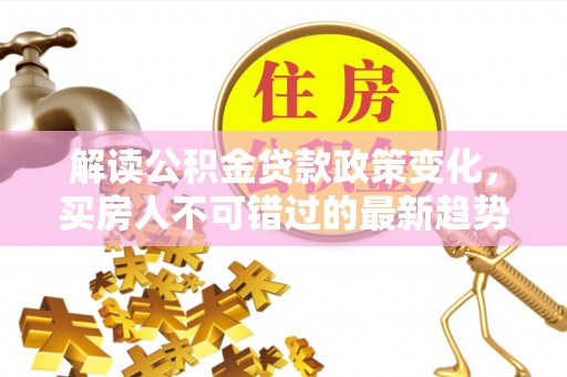 哈密解读公积金贷款政策变化，买房人不可错过的最新趋势