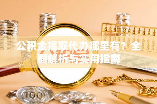 哈密公积金提取代办哪里有？全面解析与实用指南