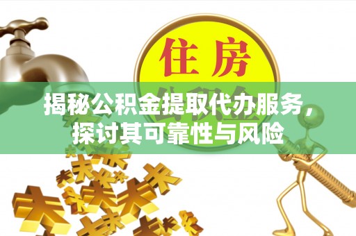 哈密揭秘公积金提取代办服务，探讨其可靠性与风险