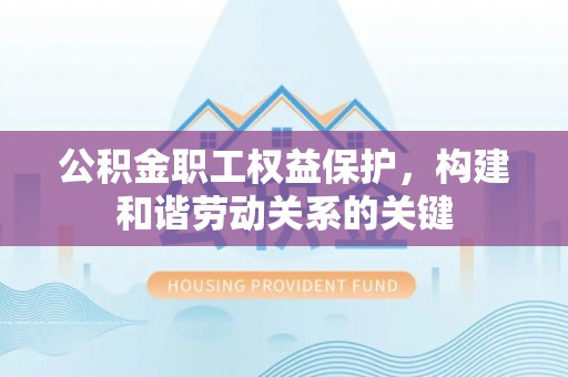 哈密公积金职工权益保护，构建和谐劳动关系的关键