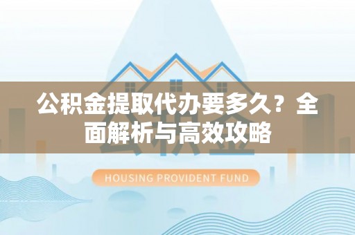 哈密公积金提取代办要多久？全面解析与高效攻略