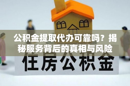 哈密公积金提取代办可靠吗？揭秘服务背后的真相与风险