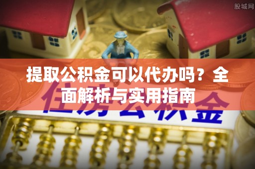哈密提取公积金可以代办吗？全面解析与实用指南