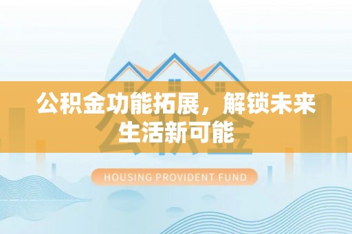 哈密公积金功能拓展，解锁未来生活新可能