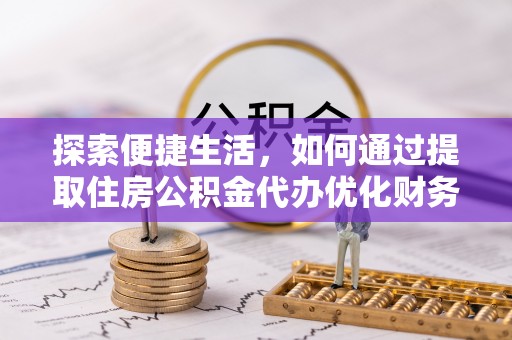 哈密探索便捷生活，如何通过提取住房公积金代办优化财务规划