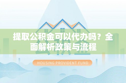哈密提取公积金可以代办吗？全面解析政策与流程