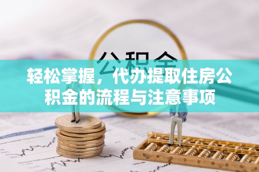 哈密轻松掌握，代办提取住房公积金的流程与注意事项
